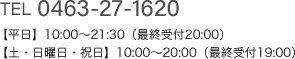 TEL 0463-27-1620 【平日】10:00～21:30（最終受付20:00）【土・日曜日・祝日】10:00～20:00（最終受付19:00）